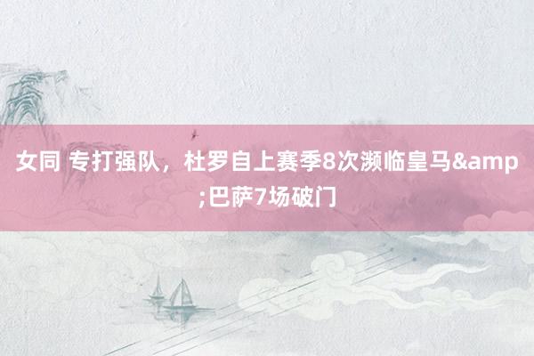 女同 专打强队，杜罗自上赛季8次濒临皇马&巴萨7场破门