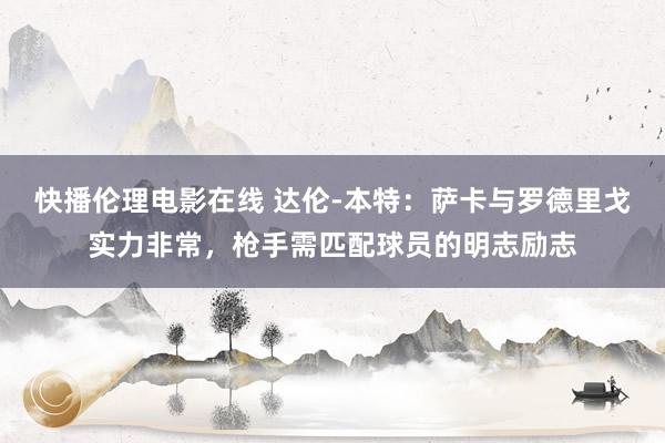 快播伦理电影在线 达伦-本特：萨卡与罗德里戈实力非常，枪手需匹配球员的明志励志