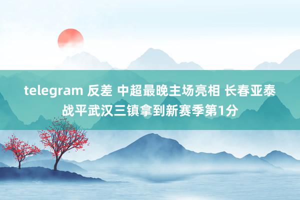 telegram 反差 中超最晚主场亮相 长春亚泰战平武汉三镇拿到新赛季第1分